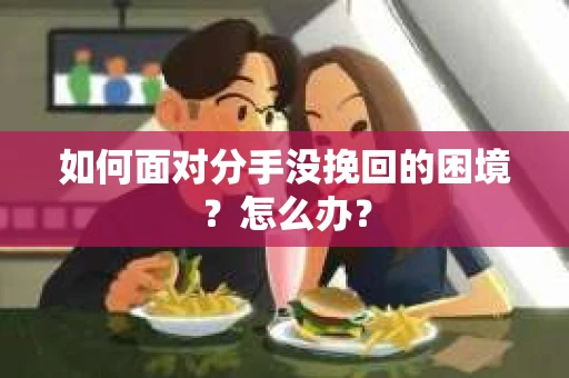 如何面对分手没挽回的困境？怎么办？