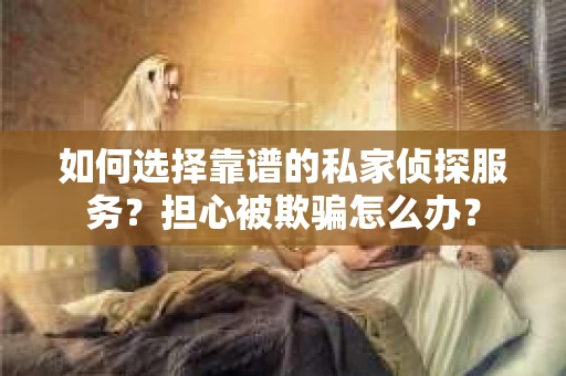 如何选择靠谱的私家侦探服务?担心被欺骗怎么办? 如何选择靠谱的私家侦探服务?担心被欺骗怎么办?