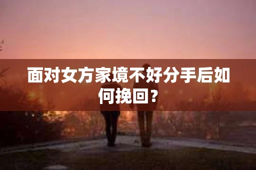 面对女方家境不好分手后如何挽回？