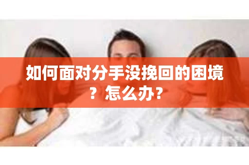 如何面对分手没挽回的困境？怎么办？