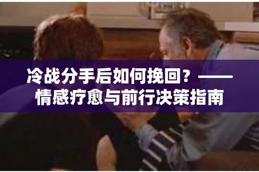 冷战分手后如何挽回？——情感疗愈与前行决策指南