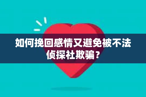 如何挽回感情又避免被不法侦探社欺骗？