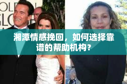 湘潭情感挽回,如何选择靠谱的帮助机构? 湘潭情感挽回,如何选择靠谱的帮助机构?