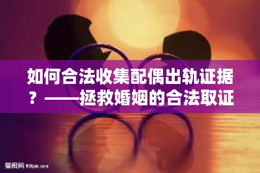 如何合法收集配偶出轨证据？——拯救婚姻的合法取证记