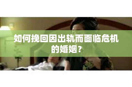 如何挽回因出轨而面临危机的婚姻？