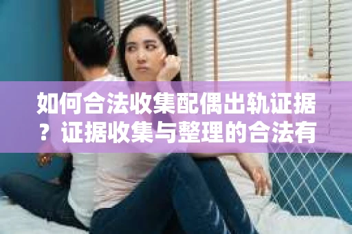 如何合法收集配偶出轨证据？证据收集与整理的合法有效策略