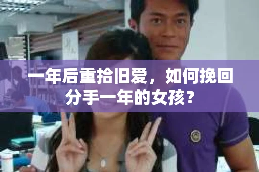 一年后重拾旧爱,如何挽回分手一年的女孩? 一年后重拾旧爱,如何挽回分手一年的女孩?
