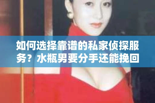 如何选择靠谱的私家侦探服务？水瓶男要分手还能挽回吗？