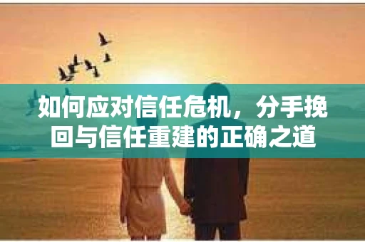 如何应对信任危机，分手挽回与信任重建的正确之道