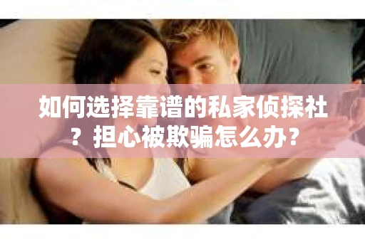 如何选择靠谱的私家侦探社？担心被欺骗怎么办？
