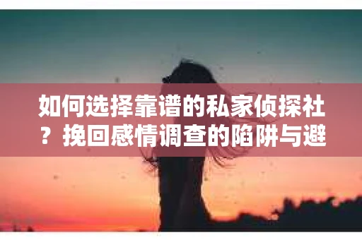 如何选择靠谱的私家侦探社？挽回感情调查的陷阱与避坑指南