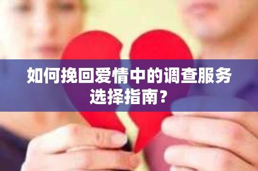 如何挽回爱情中的调查服务选择指南？