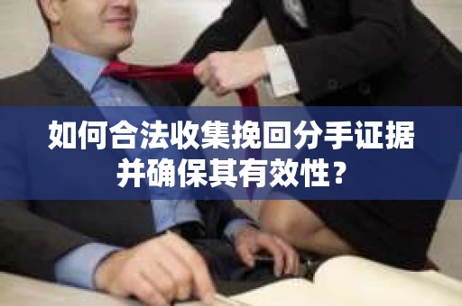 如何合法收集挽回分手证据并确保其有效性？