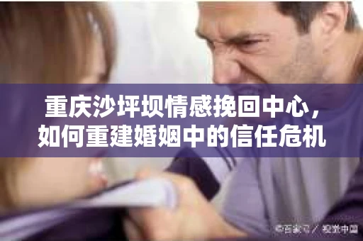 重庆沙坪坝情感挽回中心，如何重建婚姻中的信任危机？