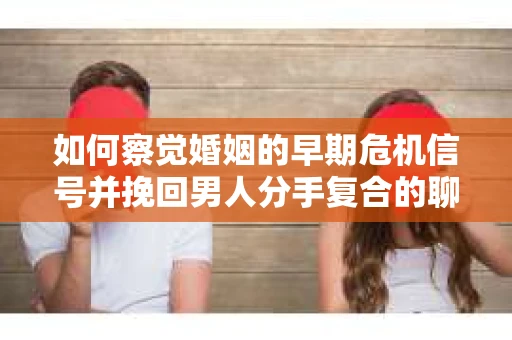 如何察觉婚姻的早期危机信号并挽回男人分手复合的聊天技巧？
