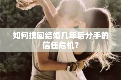 如何挽回结婚几年后分手的信任危机？