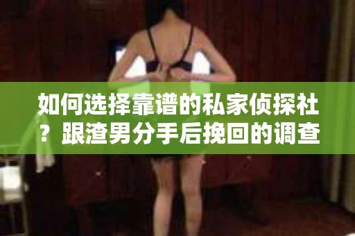 如何选择靠谱的私家侦探社？跟渣男分手后挽回的调查服务怎么办？