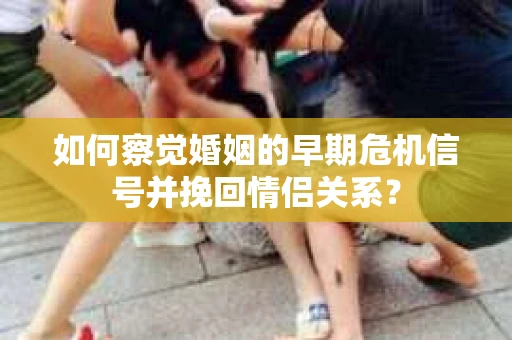如何察觉婚姻的早期危机信号并挽回情侣关系？