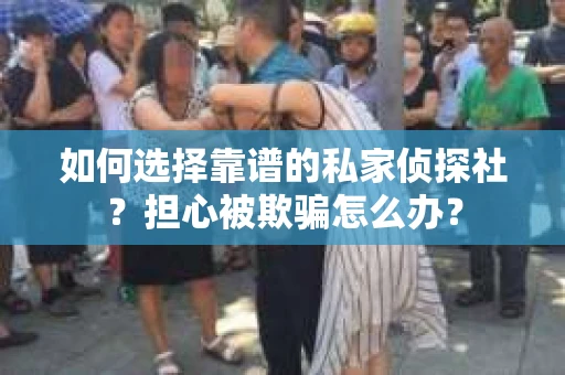 如何选择靠谱的私家侦探社？担心被欺骗怎么办？