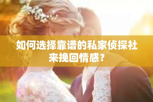 如何选择靠谱的私家侦探社来挽回情感? 如何选择靠谱的私家侦探社来挽回情感?