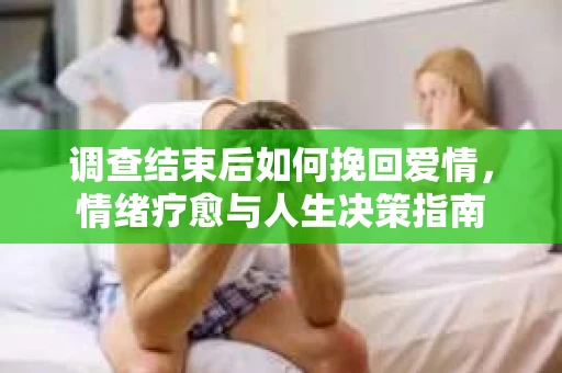 调查结束后如何挽回爱情，情绪疗愈与人生决策指南