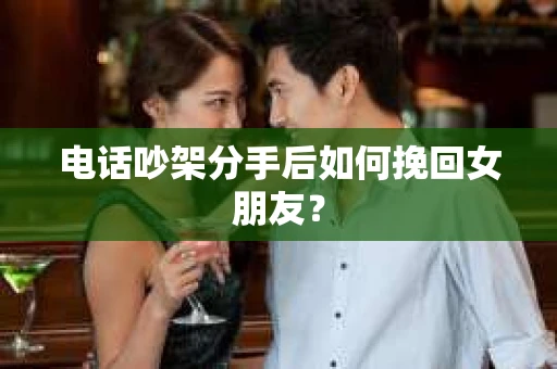 电话吵架分手后如何挽回女朋友？