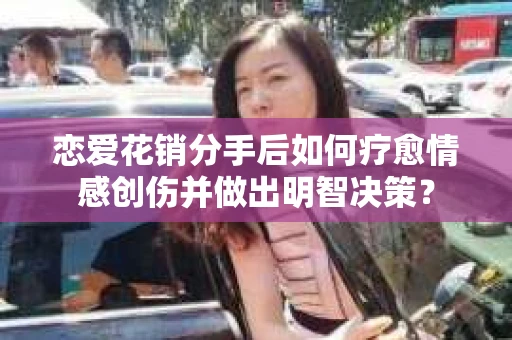 恋爱花销分手后如何疗愈情感创伤并做出明智决策？