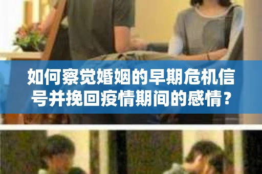 如何察觉婚姻的早期危机信号并挽回疫情期间的感情？