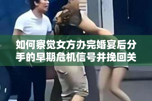 如何察觉女方办完婚宴后分手的早期危机信号并挽回关系? 如何察觉女方办完婚宴后分手的早期危机信号并挽回关系?