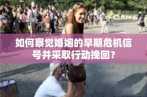 如何察觉婚姻的早期危机信号并采取行动挽回? 如何察觉婚姻的早期危机信号并采取行动挽回?