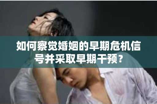 如何察觉婚姻的早期危机信号并采取早期干预？