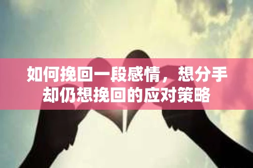 如何挽回一段感情，想分手却仍想挽回的应对策略