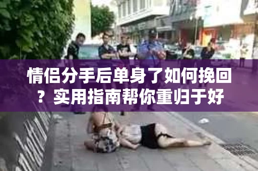 情侣分手后单身了如何挽回？实用指南帮你重归于好