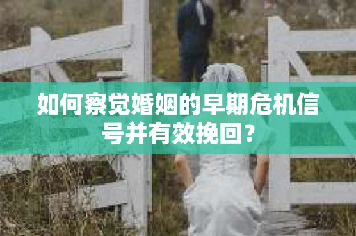 如何察觉婚姻的早期危机信号并有效挽回？