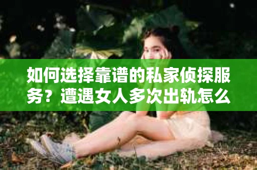 如何选择靠谱的私家侦探服务?遭遇女人多次出轨怎么办? 如何选择靠谱的私家侦探服务?遭遇女人多次出轨怎么办?