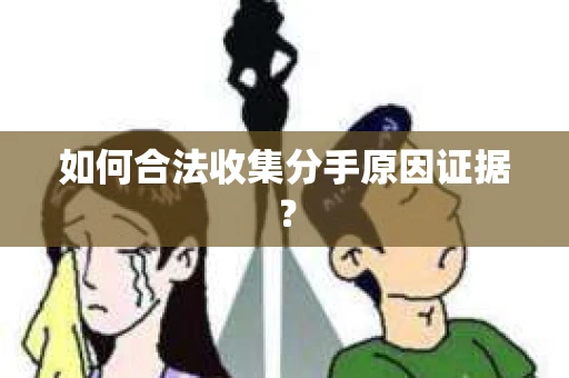 如何合法收集分手原因证据？