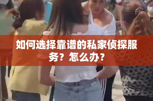 如何选择靠谱的私家侦探服务？怎么办？