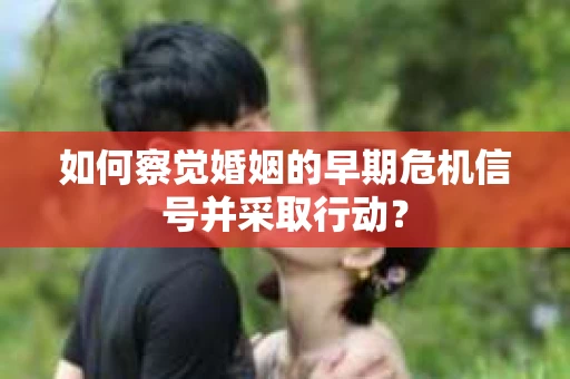 如何察觉婚姻的早期危机信号并采取行动？