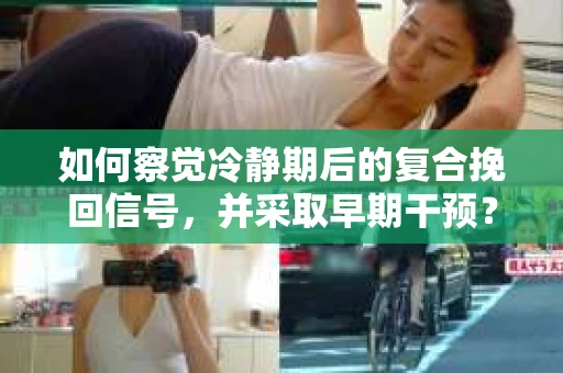 如何察觉冷静期后的复合挽回信号,并采取早期干预? 如何察觉冷静期后的复合挽回信号,并采取早期干预?