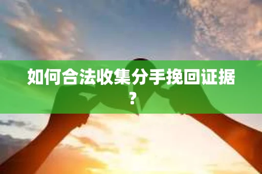 如何合法收集分手挽回证据？