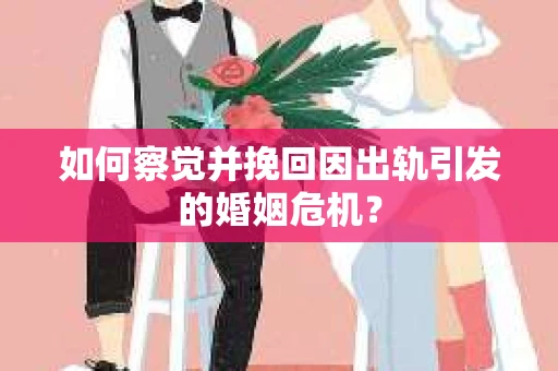 如何察觉并挽回因出轨引发的婚姻危机？