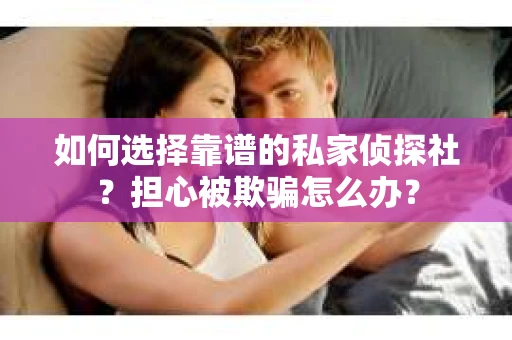 如何选择靠谱的私家侦探社？担心被欺骗怎么办？