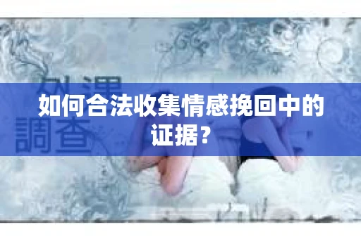 如何合法收集情感挽回中的证据？