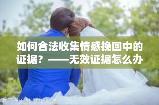 如何合法收集情感挽回中的证据？——无效证据怎么办？