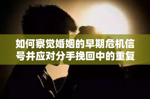 如何察觉婚姻的早期危机信号并应对分手挽回中的重复错误？