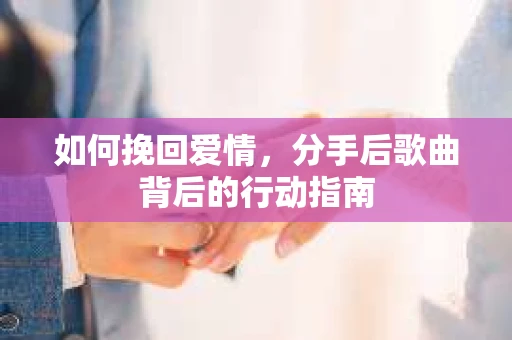 如何挽回爱情,分手后歌曲背后的行动指南 如何挽回爱情,分手后歌曲背后的行动指南