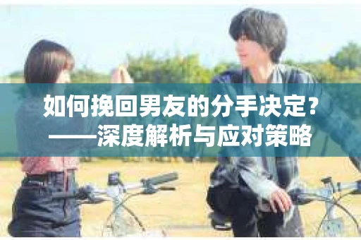 如何挽回男友的分手决定？——深度解析与应对策略
