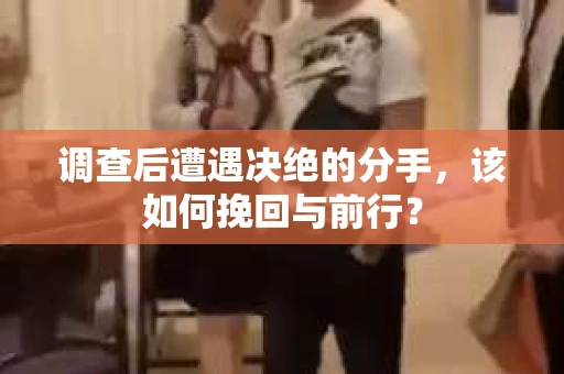 调查后遭遇决绝的分手，该如何挽回与前行？
