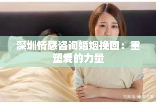 深圳情感咨询婚姻挽回：重塑爱的力量