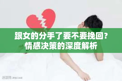 跟女的分手了要不要挽回？情感决策的深度解析
